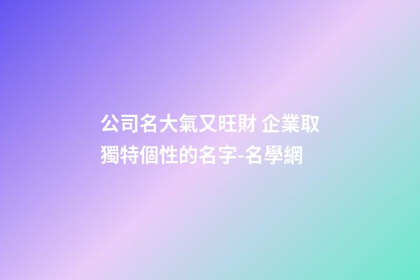 公司名大氣又旺財 企業取獨特個性的名字-名學網-第1張-公司起名-玄機派